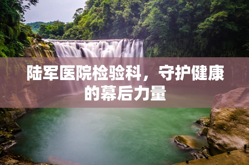 陆军医院检验科，守护健康的幕后力量