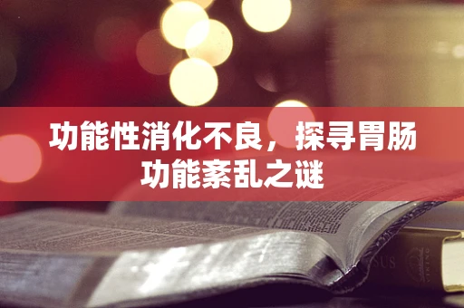 功能性消化不良，探寻胃肠功能紊乱之谜