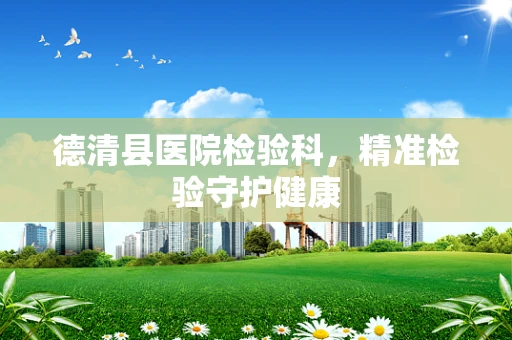 德清县医院检验科，精准检验守护健康