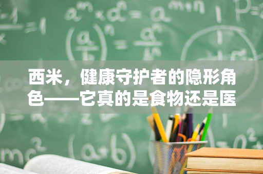 西米，健康守护者的隐形角色——它真的是食物还是医疗中的秘密武器？