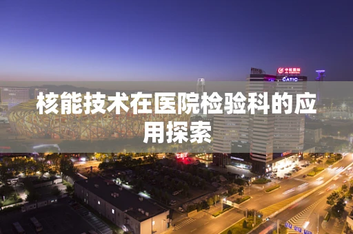 核能技术在医院检验科的应用探索