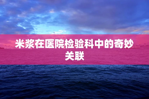 米浆在医院检验科中的奇妙关联