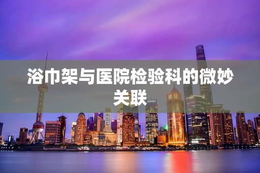 浴巾架与医院检验科的微妙关联
