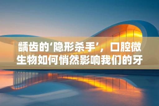 龋齿的‘隐形杀手’，口腔微生物如何悄然影响我们的牙齿健康？