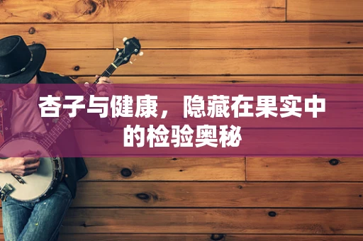 杏子与健康，隐藏在果实中的检验奥秘