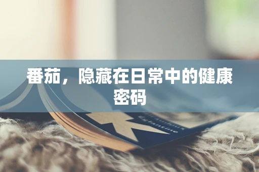 番茄，隐藏在日常中的健康密码