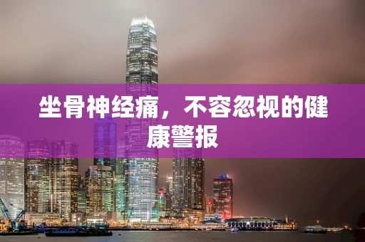 坐骨神经痛，不容忽视的健康警报