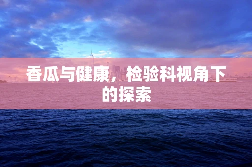 香瓜与健康，检验科视角下的探索