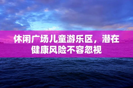 休闲广场儿童游乐区，潜在健康风险不容忽视