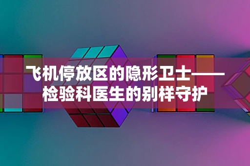 飞机停放区的隐形卫士——检验科医生的别样守护
