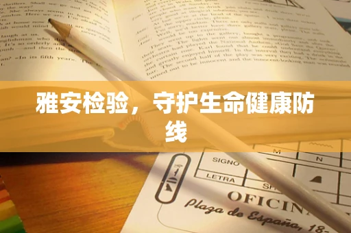 雅安检验，守护生命健康防线