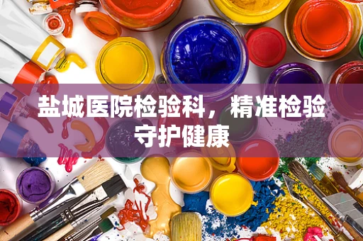 盐城医院检验科，精准检验守护健康