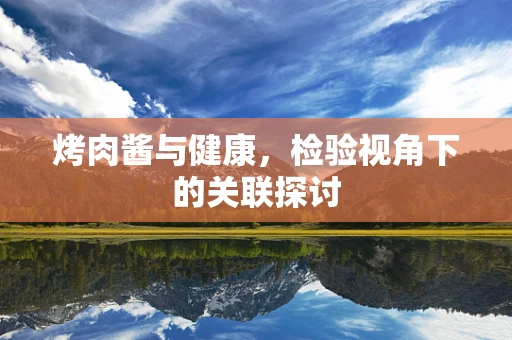 烤肉酱与健康，检验视角下的关联探讨