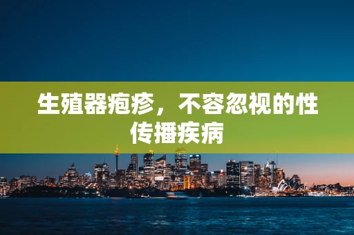 生殖器疱疹，不容忽视的性传播疾病