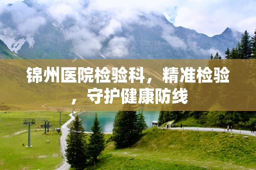 锦州医院检验科，精准检验，守护健康防线