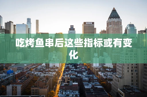 吃烤鱼串后这些指标或有变化