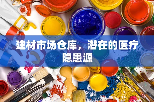 建材市场仓库，潜在的医疗隐患源