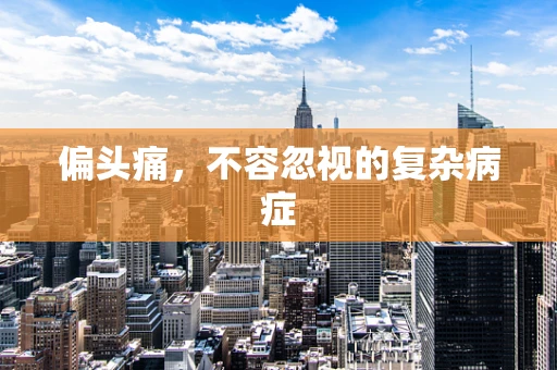 偏头痛，不容忽视的复杂病症