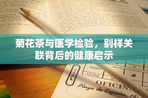 菊花茶与医学检验，别样关联背后的健康启示