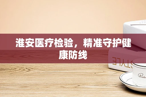 淮安医疗检验，精准守护健康防线