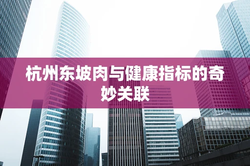 杭州东坡肉与健康指标的奇妙关联