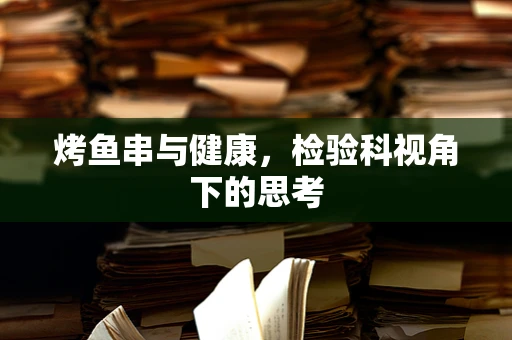 烤鱼串与健康，检验科视角下的思考