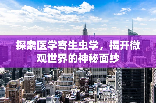 探索医学寄生虫学，揭开微观世界的神秘面纱