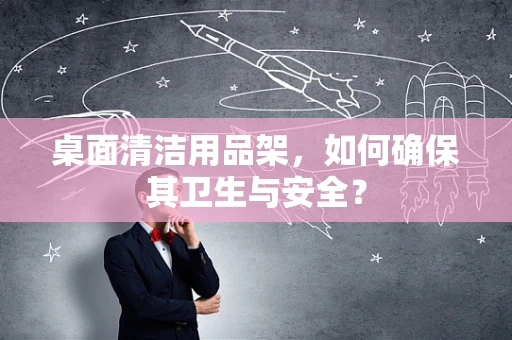 桌面清洁用品架，如何确保其卫生与安全？